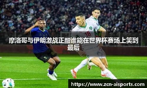 摩洛哥与伊朗激战正酣谁能在世界杯赛场上笑到最后